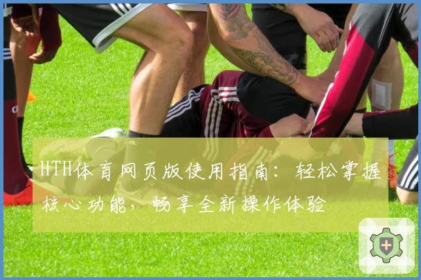 HTH体育网页版使用指南：轻松掌握核心功能，畅享全新操作体验