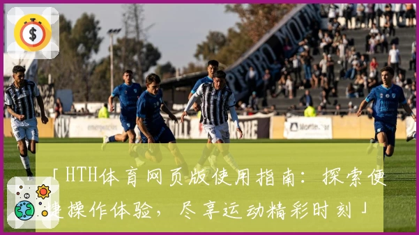 「HTH体育网页版使用指南：探索便捷操作体验，尽享运动精彩时刻」