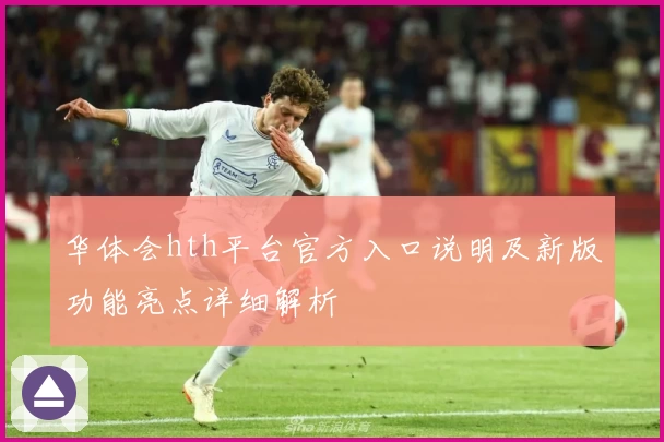 华体会hth平台官方入口说明及新版功能亮点详细解析