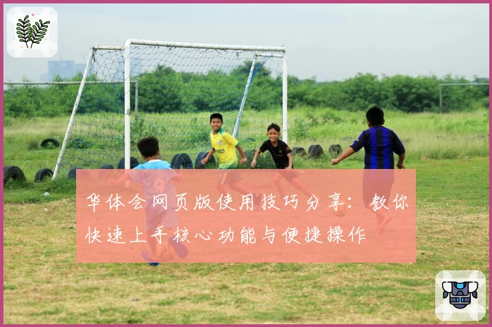 华体会网页版使用技巧分享：教你快速上手核心功能与便捷操作