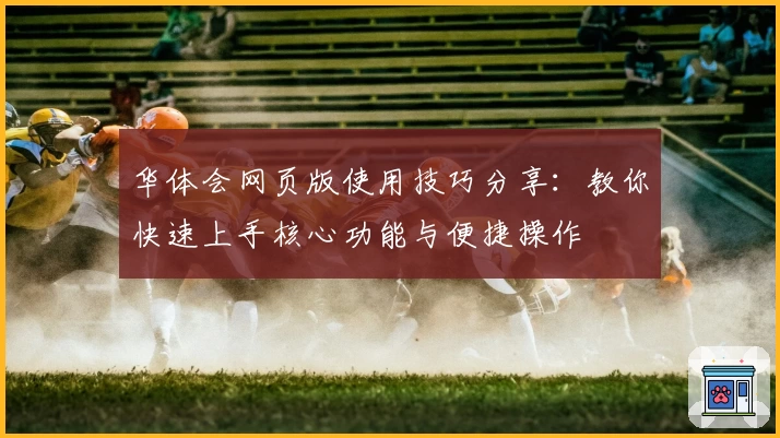 华体会网页版使用技巧分享：教你快速上手核心功能与便捷操作