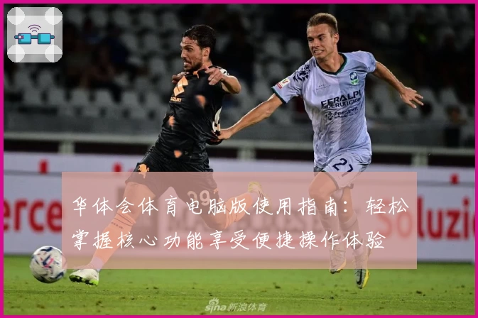 华体会体育电脑版使用指南：轻松掌握核心功能享受便捷操作体验