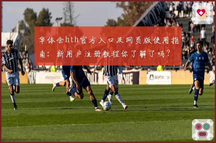 华体会hth官方入口及网页版使用指南：新用户注册教程你了解了吗？
