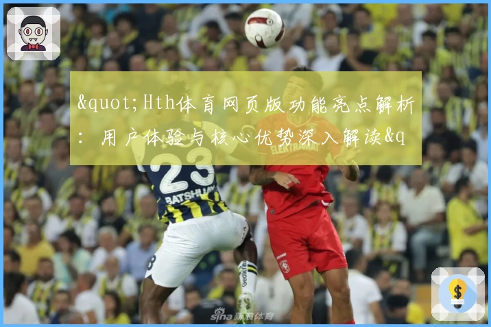 "Hth体育网页版功能亮点解析：用户体验与核心优势深入解读"