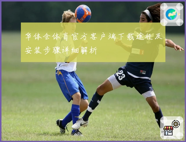 华体会体育官方客户端下载途径及安装步骤详细解析