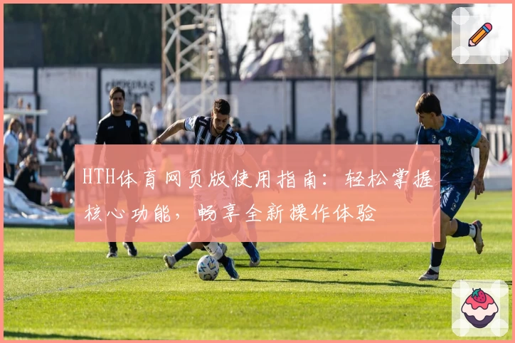 HTH体育网页版使用指南：轻松掌握核心功能，畅享全新操作体验