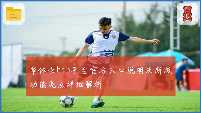 华体会hth平台官方入口说明及新版功能亮点详细解析