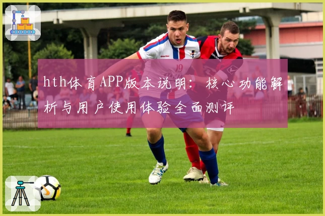 hth体育APP版本说明：核心功能解析与用户使用体验全面测评
