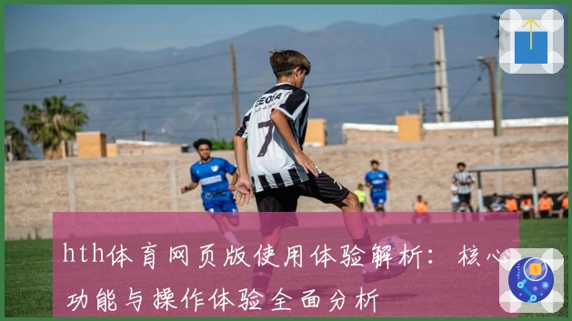 hth体育网页版使用体验解析：核心功能与操作体验全面分析