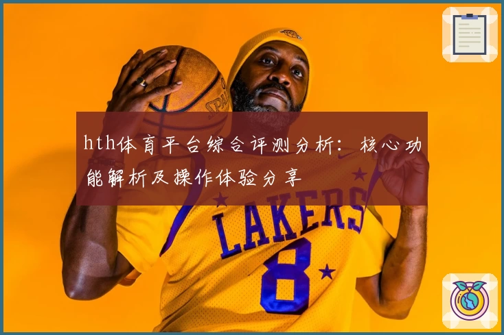 hth体育平台综合评测分析：核心功能解析及操作体验分享