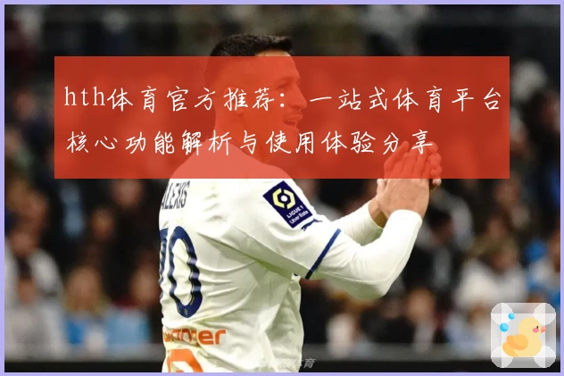hth体育官方推荐：一站式体育平台核心功能解析与使用体验分享