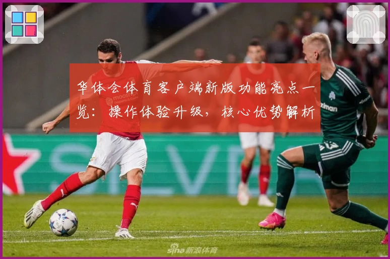 华体会体育客户端新版功能亮点一览：操作体验升级，核心优势解析