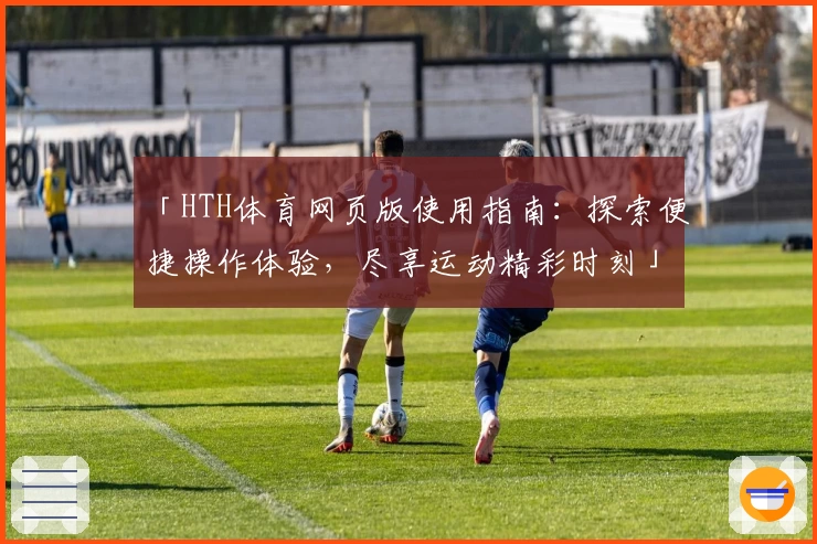 「HTH体育网页版使用指南：探索便捷操作体验，尽享运动精彩时刻」