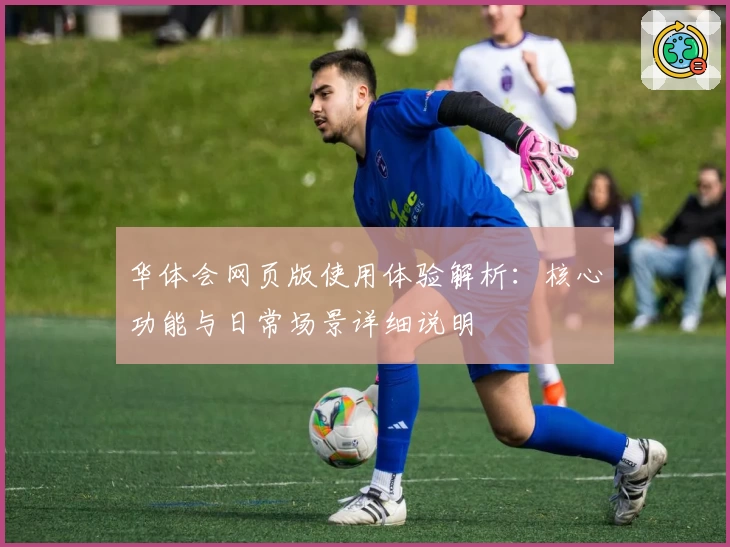 华体会网页版使用体验解析：核心功能与日常场景详细说明