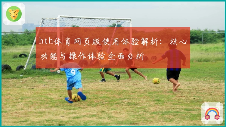 hth体育网页版使用体验解析：核心功能与操作体验全面分析