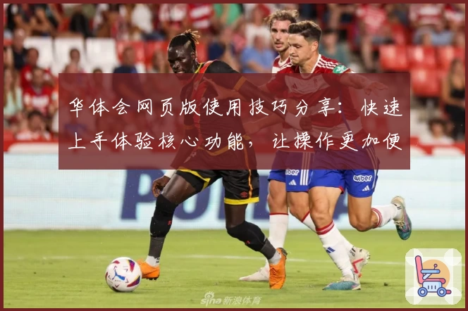 华体会网页版使用技巧分享：快速上手体验核心功能，让操作更加便捷流畅