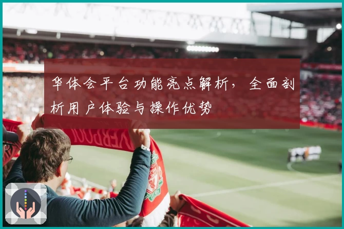 华体会平台功能亮点解析，全面剖析用户体验与操作优势