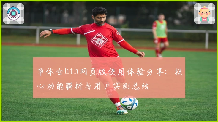 华体会hth网页版使用体验分享：核心功能解析与用户实测总结