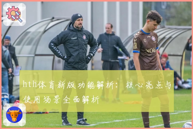 hth体育新版功能解析：核心亮点与使用场景全面解析