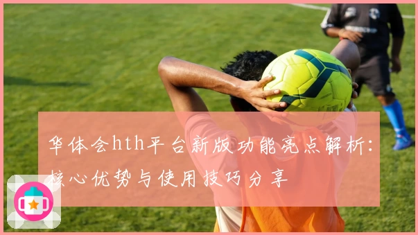 华体会hth平台新版功能亮点解析：核心优势与使用技巧分享